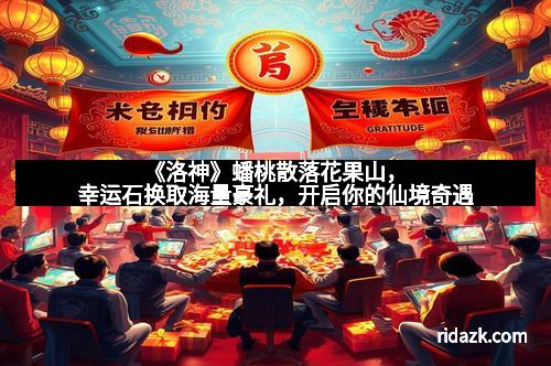 《洛神》蟠桃散落花果山，幸运石换取海量豪礼，开启你的仙境奇遇