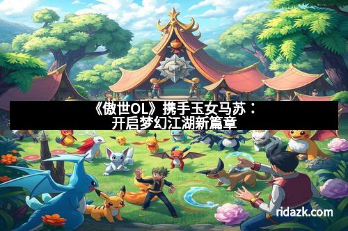 《傲世OL》携手玉女马苏：开启梦幻江湖新篇章