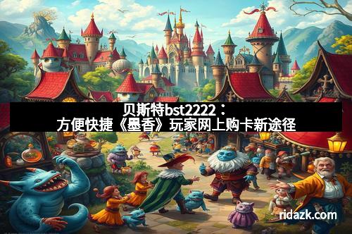 贝斯特bst2222：方便快捷《墨香》玩家网上购卡新途径