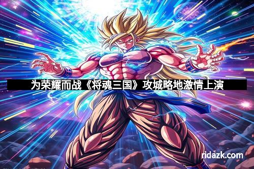 为荣耀而战《将魂三国》攻城略地激情上演