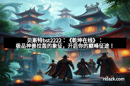 贝斯特bst2222：《乾坤在线》：极品神兽拉轰的象征，开启你的巅峰征途！